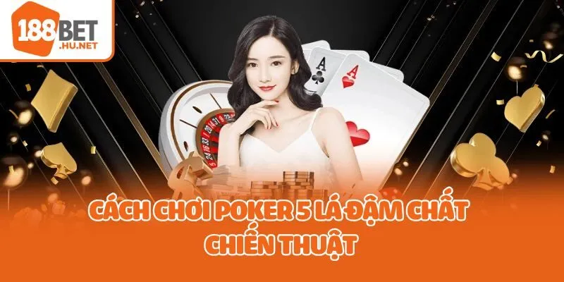 Cách chơi poker 5 lá đậm chất chiến thuật