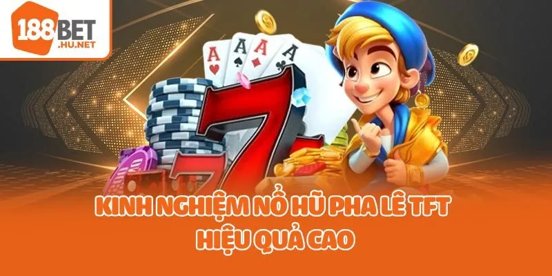 Kinh nghiệm nổ hũ pha lê TFT hiệu quả cao