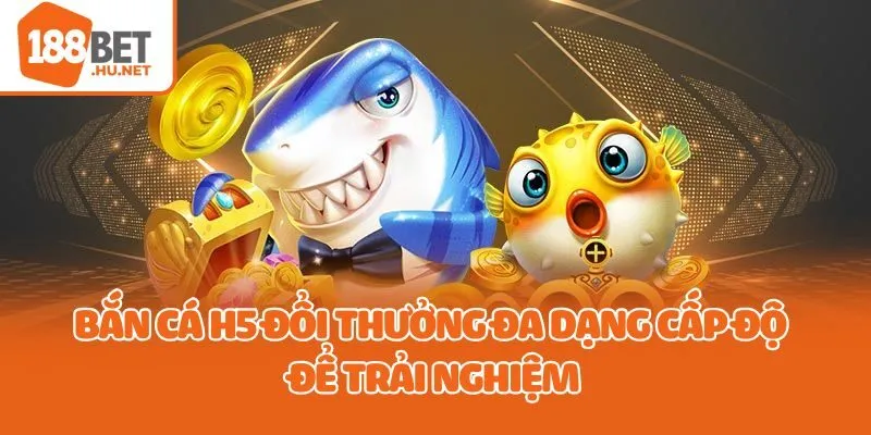 Bắn cá H5 đổi thưởng đa dạng cấp độ để trải nghiệm